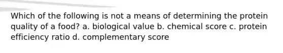 Which of the following is not a means of determining the protein quality of a food? a. biological value b. chemical score c. protein efficiency ratio d. complementary score