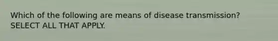 Which of the following are means of disease transmission? SELECT ALL THAT APPLY.