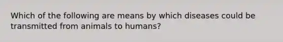 Which of the following are means by which diseases could be transmitted from animals to humans?