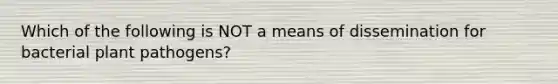 Which of the following is NOT a means of dissemination for bacterial plant pathogens?