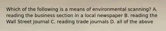 Which of the following is a means of environmental scanning? A. reading the business section in a local newspaper B. reading the Wall Street Journal C. reading trade journals D. all of the above