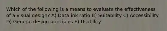 Which of the following is a means to evaluate the effectiveness of a visual design? A) Data-ink ratio B) Suitability C) Accessibility D) General design principles E) Usability