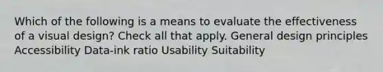 Which of the following is a means to evaluate the effectiveness of a visual design? Check all that apply. General design principles Accessibility Data-ink ratio Usability Suitability