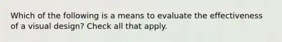 Which of the following is a means to evaluate the effectiveness of a visual design? Check all that apply.