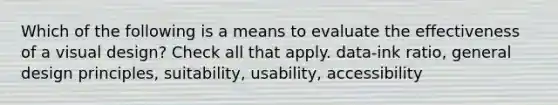 Which of the following is a means to evaluate the effectiveness of a visual design? Check all that apply. data-ink ratio, general design principles, suitability, usability, accessibility