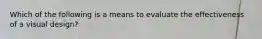 Which of the following is a means to evaluate the effectiveness of a visual design?