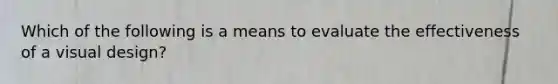Which of the following is a means to evaluate the effectiveness of a visual design?