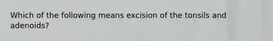 Which of the following means excision of the tonsils and adenoids?