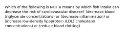 Which of the following is NOT a means by which fish intake can decrease the risk of cardiovascular disease? (decrease blood triglyceride concentrations) or (decrease inflammation) or (increase low-density lipoprotein (LDL) cholesterol concentrations) or (reduce blood clotting)