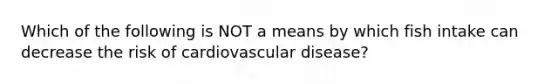 Which of the following is NOT a means by which fish intake can decrease the risk of cardiovascular disease?