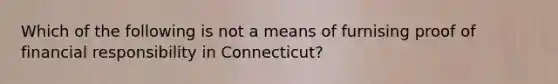 Which of the following is not a means of furnising proof of financial responsibility in Connecticut?