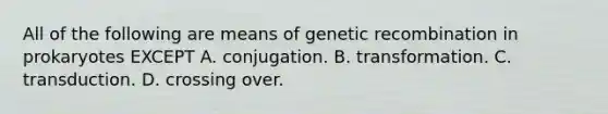 All of the following are means of genetic recombination in prokaryotes EXCEPT A. conjugation. B. transformation. C. transduction. D. crossing over.