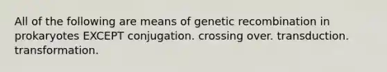 All of the following are means of genetic recombination in prokaryotes EXCEPT conjugation. crossing over. transduction. transformation.