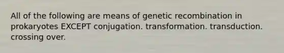 All of the following are means of genetic recombination in prokaryotes EXCEPT conjugation. transformation. transduction. crossing over.