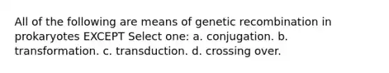 All of the following are means of genetic recombination in prokaryotes EXCEPT Select one: a. conjugation. b. transformation. c. transduction. d. crossing over.