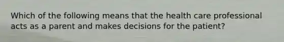 Which of the following means that the health care professional acts as a parent and makes decisions for the patient?