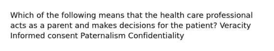 Which of the following means that the health care professional acts as a parent and makes decisions for the patient? Veracity Informed consent Paternalism Confidentiality