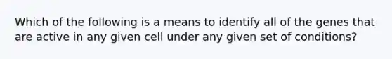 Which of the following is a means to identify all of the genes that are active in any given cell under any given set of conditions?