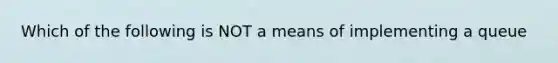 Which of the following is NOT a means of implementing a queue