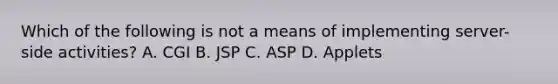 Which of the following is not a means of implementing server-side activities? A. CGI B. JSP C. ASP D. Applets