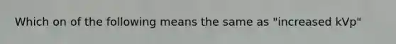 Which on of the following means the same as "increased kVp"