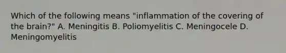 Which of the following means "inflammation of the covering of the brain?" A. Meningitis B. Poliomyelitis C. Meningocele D. Meningomyelitis