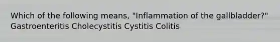 Which of the following means, "Inflammation of the gallbladder?" Gastroenteritis Cholecystitis Cystitis Colitis