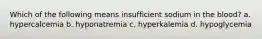 Which of the following means insufficient sodium in the blood? a. hypercalcemia b. hyponatremia c. hyperkalemia d. hypoglycemia