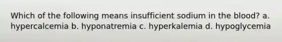 Which of the following means insufficient sodium in the blood? a. hypercalcemia b. hyponatremia c. hyperkalemia d. hypoglycemia