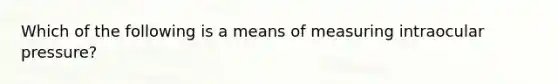 Which of the following is a means of measuring intraocular pressure?