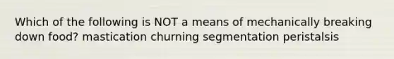 Which of the following is NOT a means of mechanically breaking down food? mastication churning segmentation peristalsis