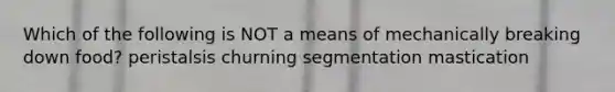 Which of the following is NOT a means of mechanically breaking down food? peristalsis churning segmentation mastication