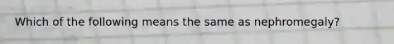Which of the following means the same as nephromegaly?