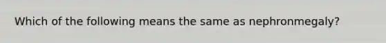 Which of the following means the same as nephronmegaly?