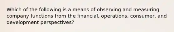 Which of the following is a means of observing and measuring company functions from the​ financial, operations,​ consumer, and development​ perspectives?