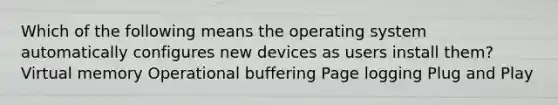 Which of the following means the operating system automatically configures new devices as users install them? Virtual memory Operational buffering Page logging Plug and Play