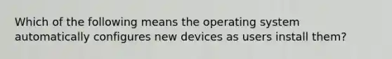 Which of the following means the operating system automatically configures new devices as users install them?