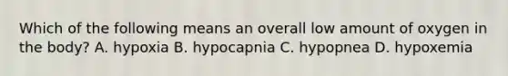 Which of the following means an overall low amount of oxygen in the body? A. hypoxia B. hypocapnia C. hypopnea D. hypoxemia