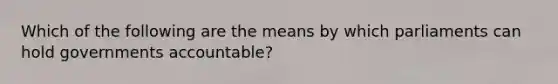 Which of the following are the means by which parliaments can hold governments accountable?