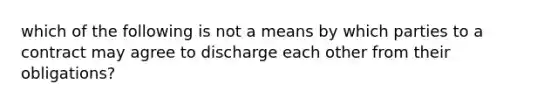 which of the following is not a means by which parties to a contract may agree to discharge each other from their obligations?