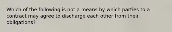 Which of the following is not a means by which parties to a contract may agree to discharge each other from their obligations?