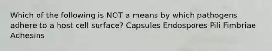 Which of the following is NOT a means by which pathogens adhere to a host cell surface? Capsules Endospores Pili Fimbriae Adhesins