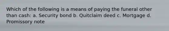 Which of the following is a means of paying the funeral other than cash: a. Security bond b. Quitclaim deed c. Mortgage d. Promissory note