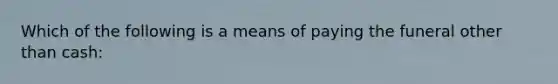 Which of the following is a means of paying the funeral other than cash: