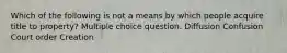 Which of the following is not a means by which people acquire title to property? Multiple choice question. Diffusion Confusion Court order Creation