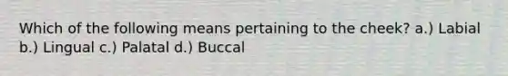 Which of the following means pertaining to the cheek? a.) Labial b.) Lingual c.) Palatal d.) Buccal