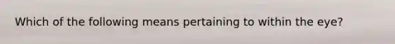 Which of the following means pertaining to within the eye?