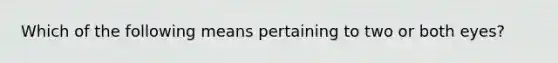 Which of the following means pertaining to two or both eyes?