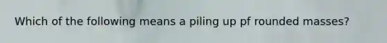 Which of the following means a piling up pf rounded masses?