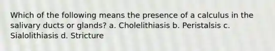 Which of the following means the presence of a calculus in the salivary ducts or glands? a. Cholelithiasis b. Peristalsis c. Sialolithiasis d. Stricture